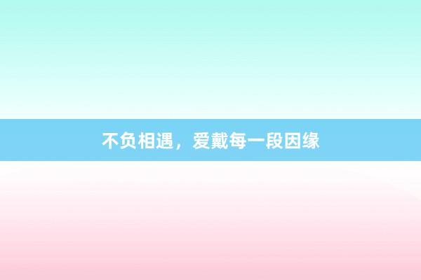 不负相遇，爱戴每一段因缘