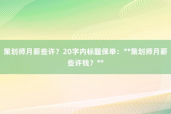 策划师月薪些许？20字内标题保举：**策划师月薪些许钱？**