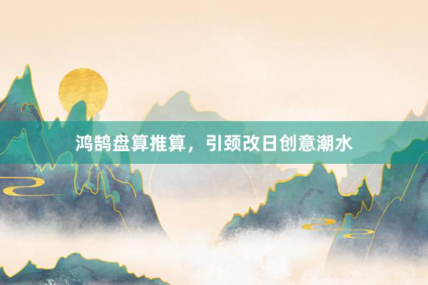 鸿鹄盘算推算，引颈改日创意潮水