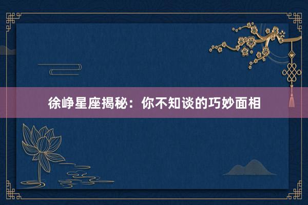 徐峥星座揭秘：你不知谈的巧妙面相