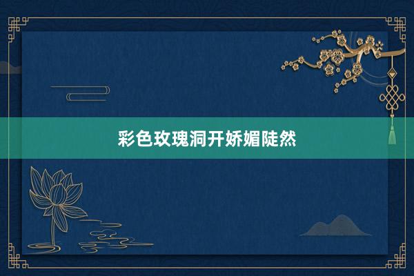 彩色玫瑰洞开娇媚陡然