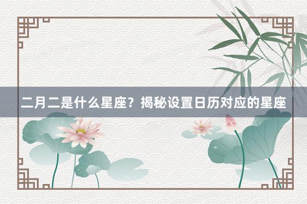 二月二是什么星座？揭秘设置日历对应的星座