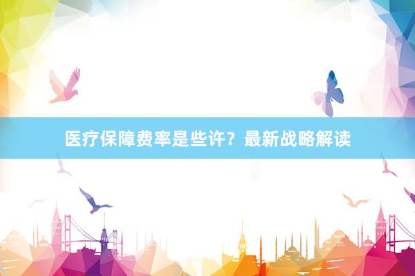 医疗保障费率是些许？最新战略解读