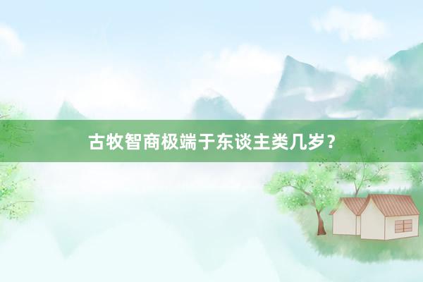 古牧智商极端于东谈主类几岁？