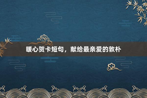 暖心贺卡短句,献给最亲爱的敦朴